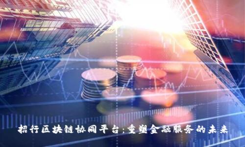 招行区块链协同平台：重塑金融服务的未来