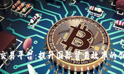 外贸区块链交易平台：提升国际贸易效率的创新解决方案